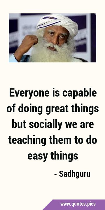 Everyone is capable of doing great things but socially we are teaching them to do easy …