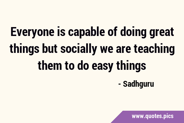 Everyone is capable of doing great things but socially we are teaching them to do easy …