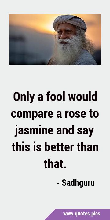 Only a fool would compare a rose to jasmine and say this is better than …