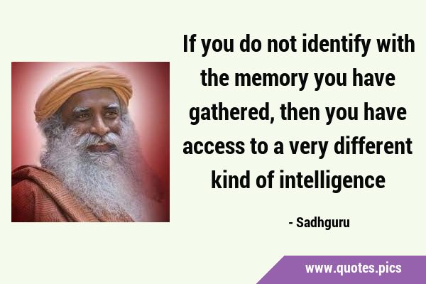 If you do not identify with the memory you have gathered, then you have access to a very different …