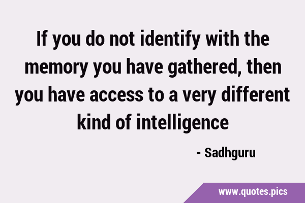 If you do not identify with the memory you have gathered, then you have access to a very different …