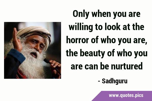 Only when you are willing to look at the horror of who you are, the beauty of who you are can be …