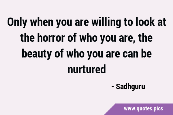 Only when you are willing to look at the horror of who you are, the beauty of who you are can be …