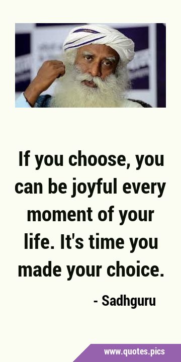 If you choose, you can be joyful every moment of your life. It