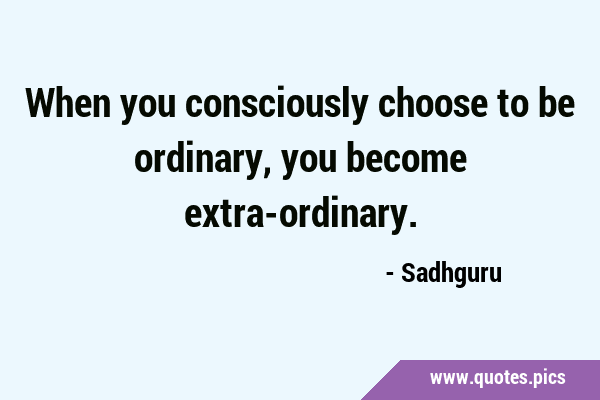 When you consciously choose to be ordinary, you become …