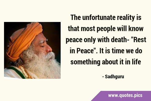 The unfortunate reality is that most people will know peace only with death- 