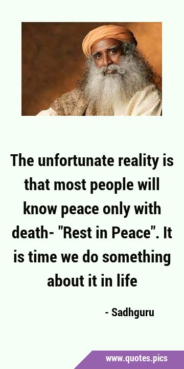 The unfortunate reality is that most people will know peace only with death- 