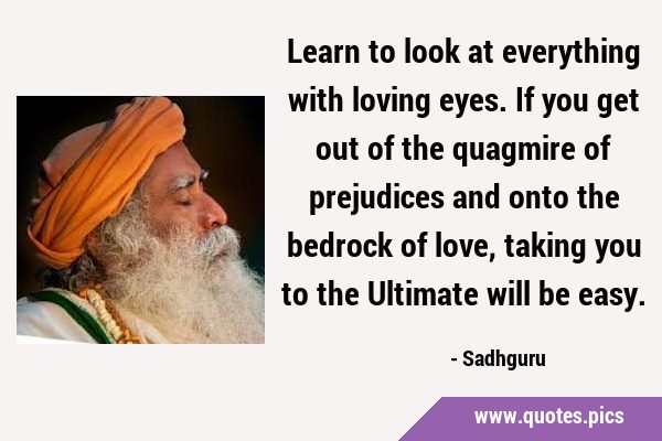 Learn to look at everything with loving eyes. If you get out of the quagmire of prejudices and onto …