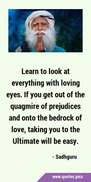Learn to look at everything with loving eyes. If you get out of the quagmire of prejudices and onto …