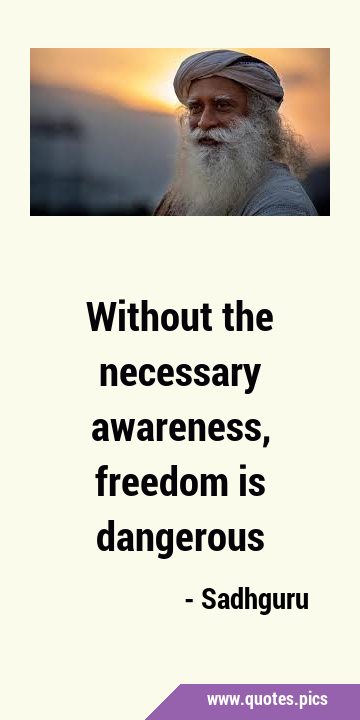 Without the necessary awareness, freedom is …