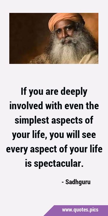 If you are deeply involved with even the simplest aspects of your life, you will see every aspect …