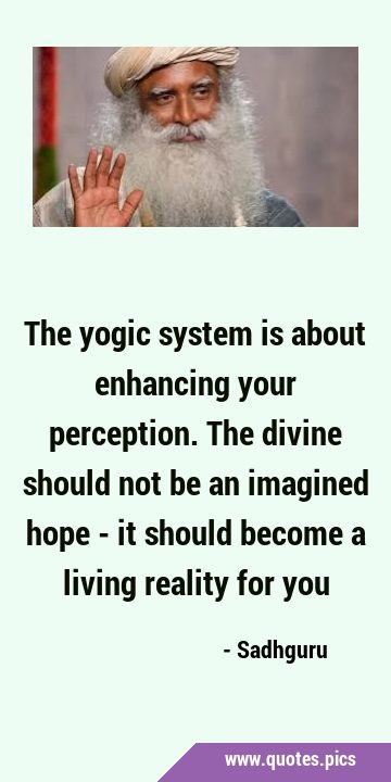 The yogic system is about enhancing your perception. The divine should not be an imagined hope - it …