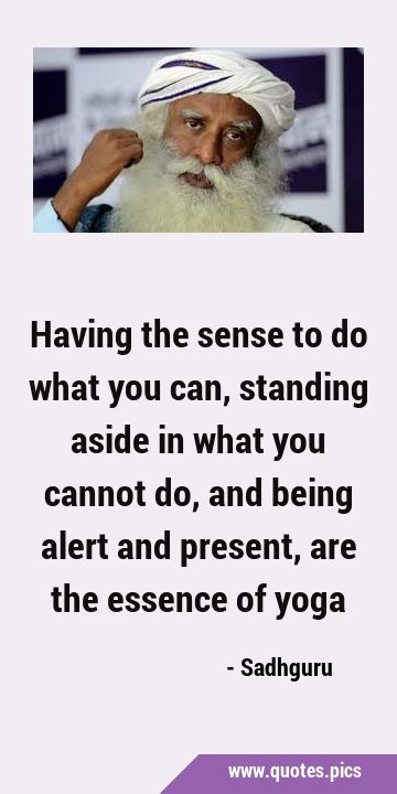 Having the sense to do what you can, standing aside in what you cannot do, and being alert and …