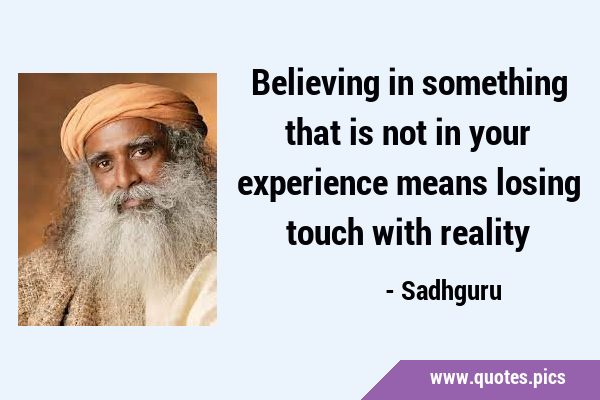 Believing in something that is not in your experience means losing touch with …