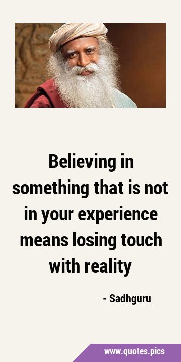 Believing in something that is not in your experience means losing touch with …