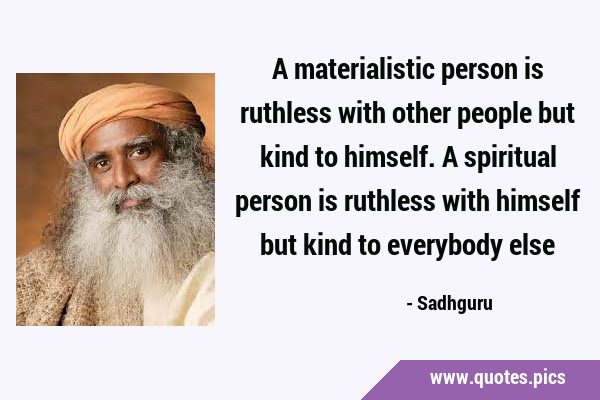 A materialistic person is ruthless with other people but kind to himself. A spiritual person is …