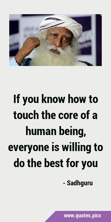 If you know how to touch the core of a human being, everyone is willing to do the best for …