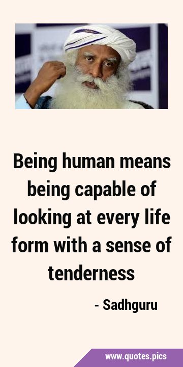 Being human means being capable of looking at every life form with a sense of …
