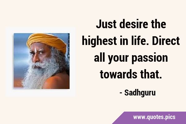 Just desire the highest in life. Direct all your passion towards …