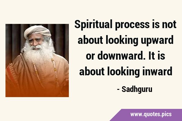 Spiritual process is not about looking upward or downward. It is about looking …