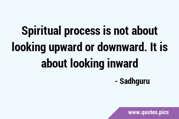 Spiritual process is not about looking upward or downward. It is about looking …