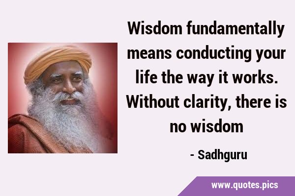 Wisdom fundamentally means conducting your life the way it works. Without clarity, there is no …
