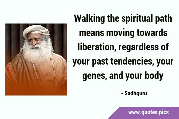 Walking the spiritual path means moving towards liberation, regardless of your past tendencies, …