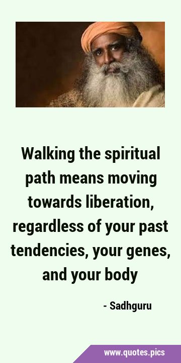 Walking the spiritual path means moving towards liberation, regardless of your past tendencies, …