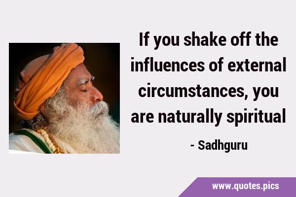 If you shake off the influences of external circumstances, you are naturally …