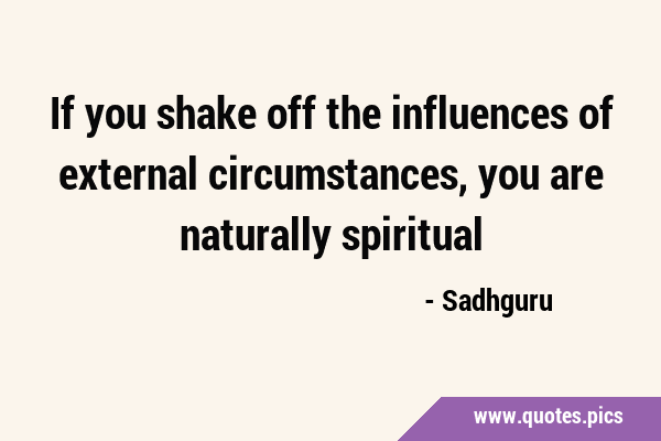 If you shake off the influences of external circumstances, you are naturally …