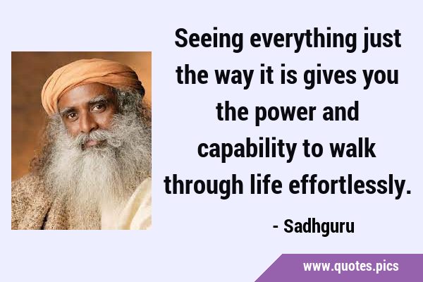 Seeing everything just the way it is gives you the power and capability to walk through life …