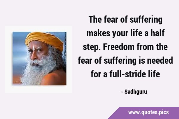 The fear of suffering makes your life a half step. Freedom from the fear of suffering is needed for …