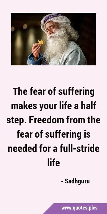 The fear of suffering makes your life a half step. Freedom from the fear of suffering is needed for …
