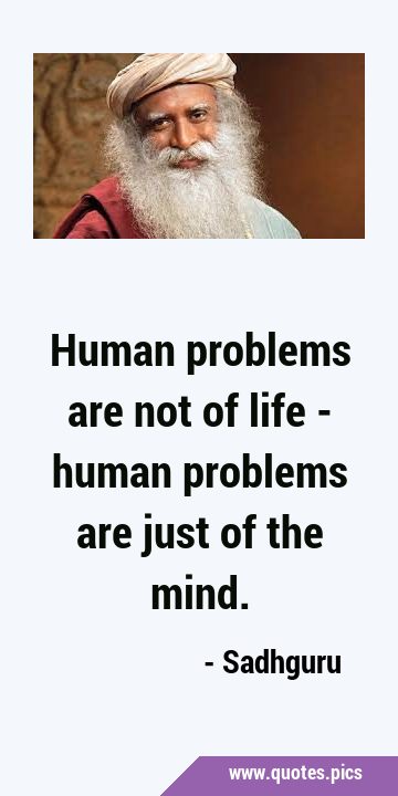Human problems are not of life - human problems are just of the …
