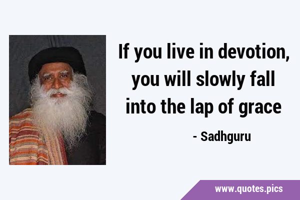 If you live in devotion, you will slowly fall into the lap of …