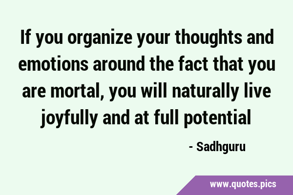 If you organize your thoughts and emotions around the fact that you are mortal, you will naturally …