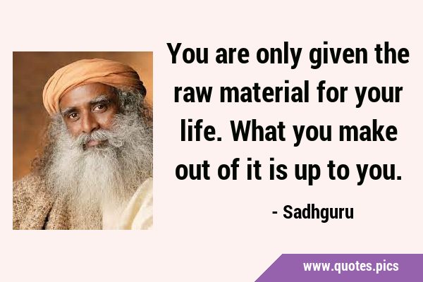 You are only given the raw material for your life. What you make out of it is up to …