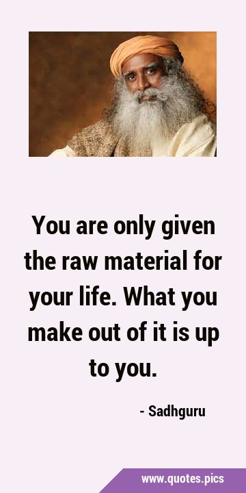 You are only given the raw material for your life. What you make out of it is up to …