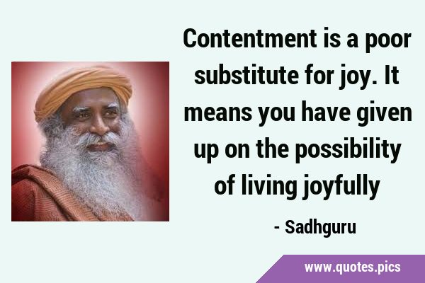 Contentment is a poor substitute for joy. It means you have given up on the possibility of living …