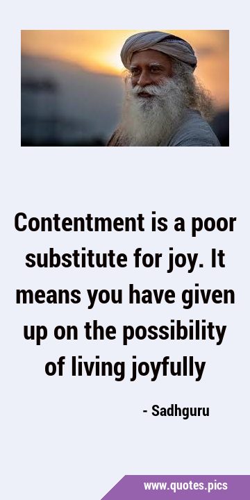 Contentment is a poor substitute for joy. It means you have given up on the possibility of living …
