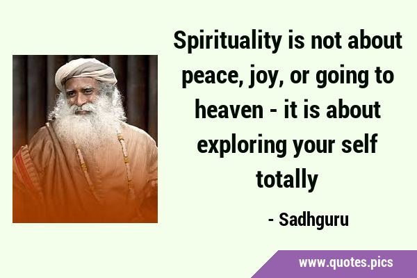 Spirituality is not about peace, joy, or going to heaven - it is about exploring your self …