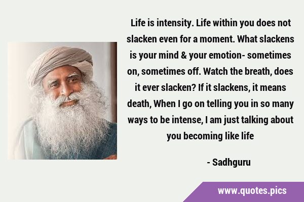 Life is intensity. Life within you does not slacken even for a moment. What slackens is your mind & …