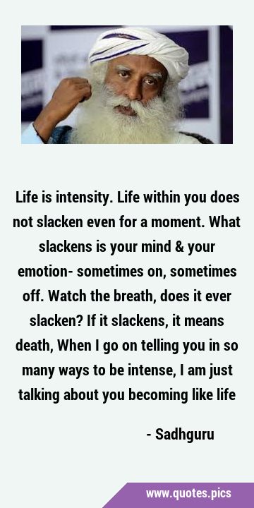 Life is intensity. Life within you does not slacken even for a moment. What slackens is your mind & …