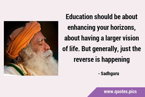 Education should be about enhancing your horizons, about having a larger vision of life. But …