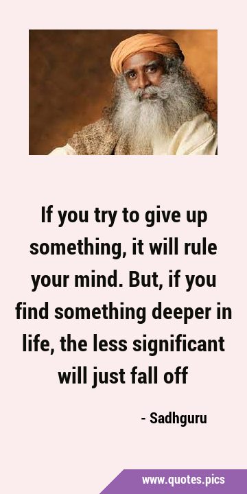 If you try to give up something, it will rule your mind. But, if you find something deeper in life, …