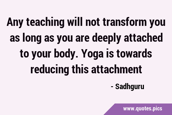Any teaching will not transform you as long as you are deeply attached to your body. Yoga is …