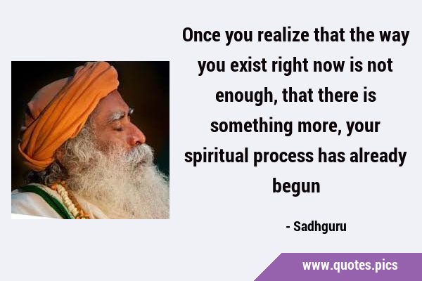 Once you realize that the way you exist right now is not enough, that there is something more, your …