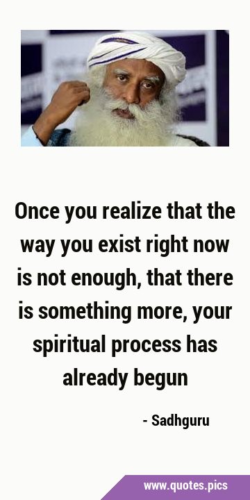 Once you realize that the way you exist right now is not enough, that there is something more, your …