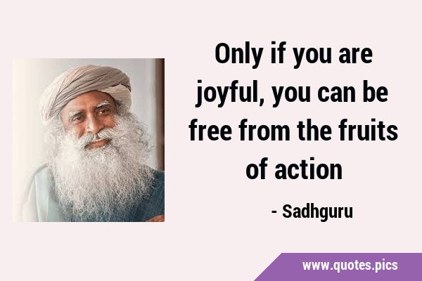 Only if you are joyful, you can be free from the fruits of …