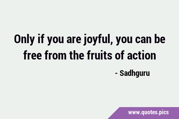 Only if you are joyful, you can be free from the fruits of …